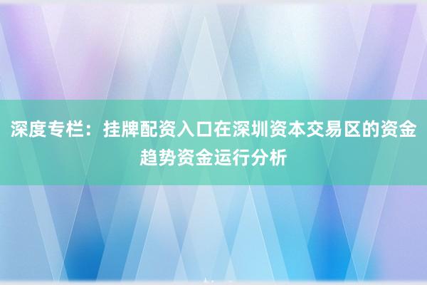 深度专栏：挂牌配资入口在深圳资本交易区的资金趋势资金运行分析