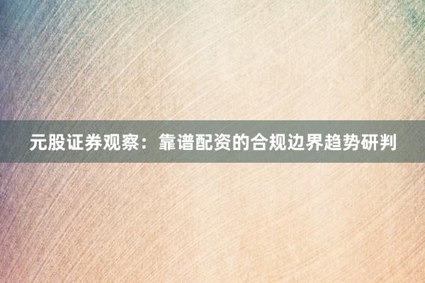 元股证券观察：靠谱配资的合规边界趋势研判