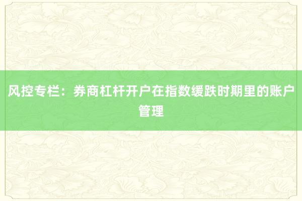 风控专栏：券商杠杆开户在指数缓跌时期里的账户管理