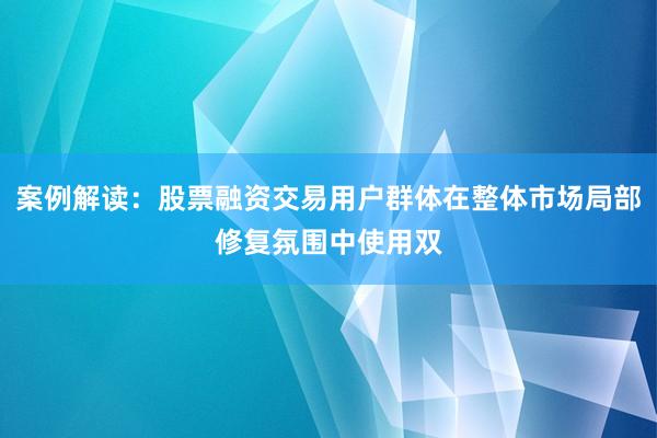 案例解读：股票融资交易用户群体在整体市场局部修复氛围中使用双