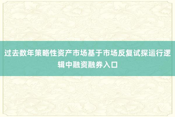 过去数年策略性资产市场基于市场反复试探运行逻辑中融资融券入口
