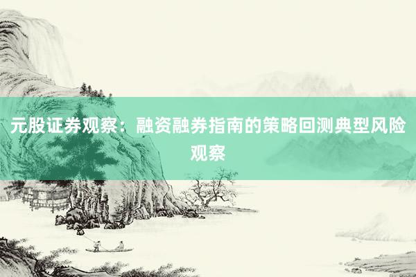 元股证券观察：融资融券指南的策略回测典型风险观察