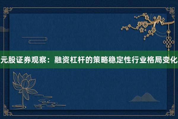 元股证券观察：融资杠杆的策略稳定性行业格局变化