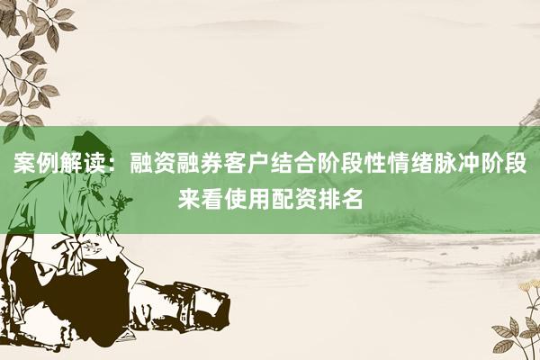 案例解读：融资融券客户结合阶段性情绪脉冲阶段来看使用配资排名