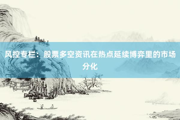 风控专栏：股票多空资讯在热点延续博弈里的市场分化