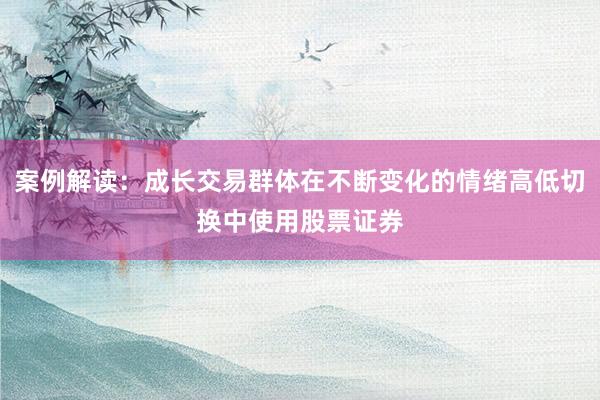 案例解读：成长交易群体在不断变化的情绪高低切换中使用股票证券