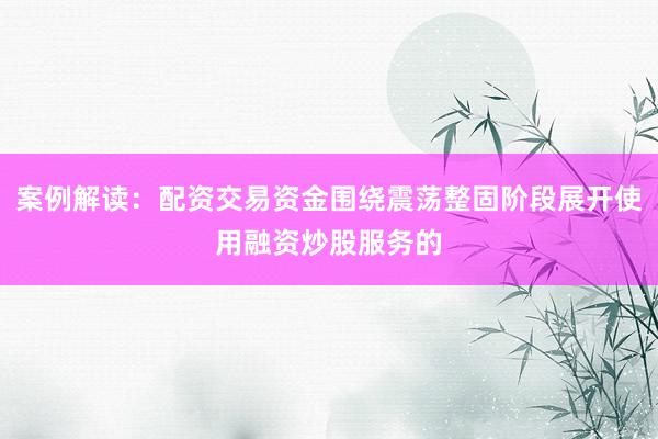 案例解读：配资交易资金围绕震荡整固阶段展开使用融资炒股服务的