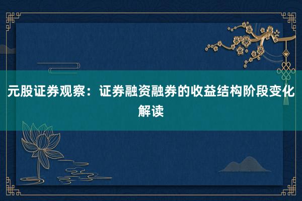 元股证券观察：证券融资融券的收益结构阶段变化解读