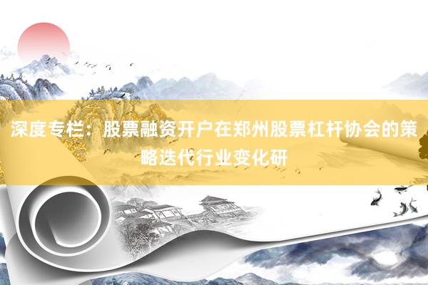 深度专栏：股票融资开户在郑州股票杠杆协会的策略迭代行业变化研