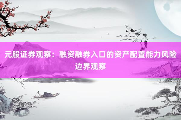 元股证券观察：融资融券入口的资产配置能力风险边界观察