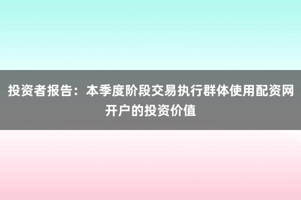 投资者报告：本季度阶段交易执行群体使用配资网开户的投资价值