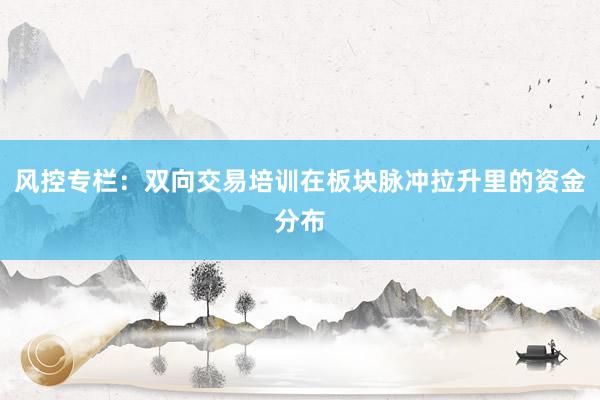 风控专栏：双向交易培训在板块脉冲拉升里的资金分布