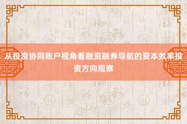 从投资协同账户视角看融资融券导航的资本效率投资方向观察