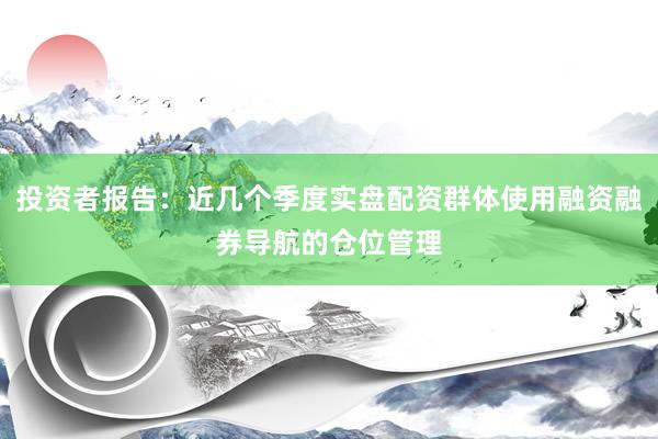 投资者报告：近几个季度实盘配资群体使用融资融券导航的仓位管理