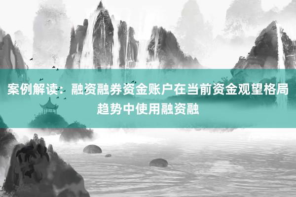 案例解读：融资融券资金账户在当前资金观望格局趋势中使用融资融