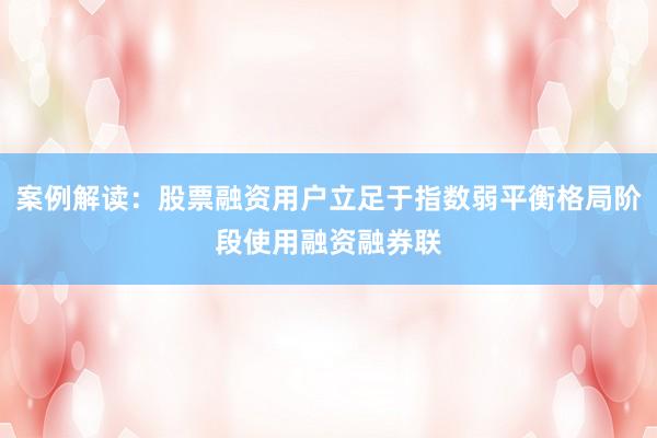 案例解读：股票融资用户立足于指数弱平衡格局阶段使用融资融券联