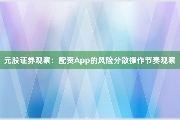 元股证券观察：配资App的风险分散操作节奏观察