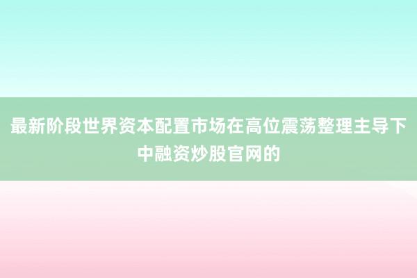 最新阶段世界资本配置市场在高位震荡整理主导下中融资炒股官网的