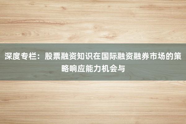 深度专栏：股票融资知识在国际融资融券市场的策略响应能力机会与