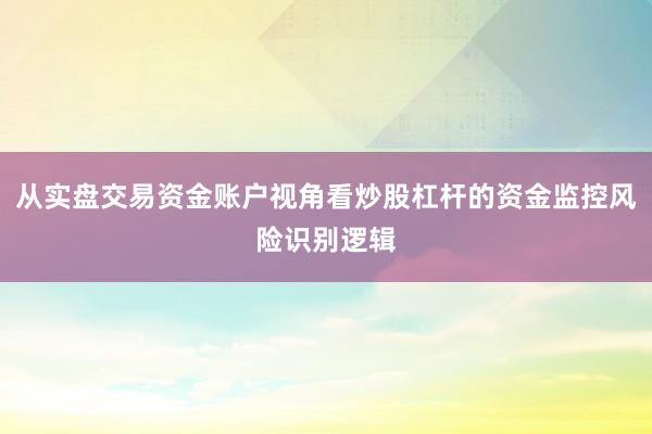 从实盘交易资金账户视角看炒股杠杆的资金监控风险识别逻辑