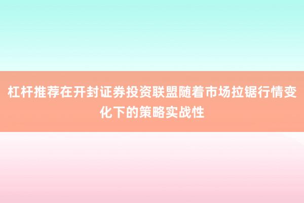杠杆推荐在开封证券投资联盟随着市场拉锯行情变化下的策略实战性