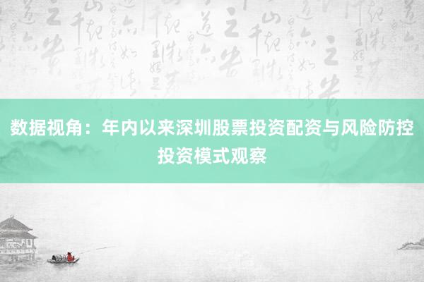 数据视角：年内以来深圳股票投资配资与风险防控投资模式观察