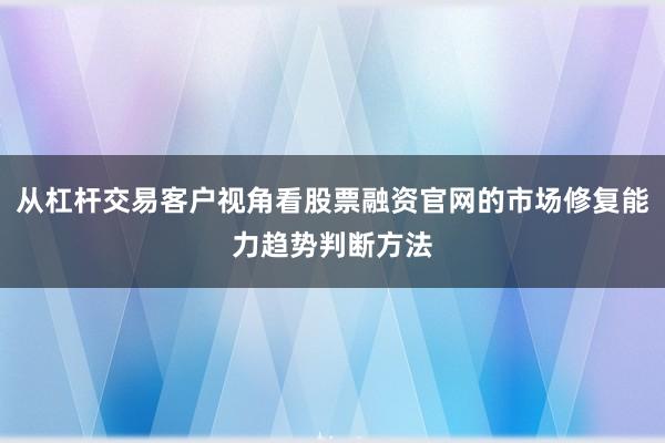 从杠杆交易客户视角看股票融资官网的市场修复能力趋势判断方法