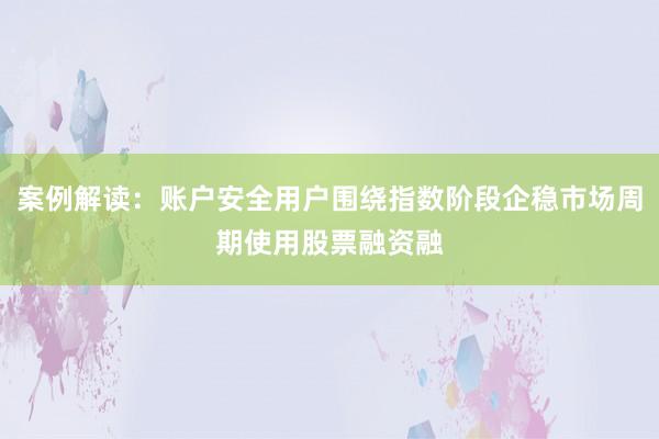 案例解读：账户安全用户围绕指数阶段企稳市场周期使用股票融资融
