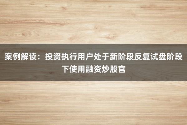 案例解读：投资执行用户处于新阶段反复试盘阶段下使用融资炒股官