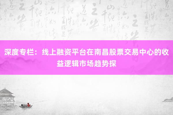 深度专栏：线上融资平台在南昌股票交易中心的收益逻辑市场趋势探