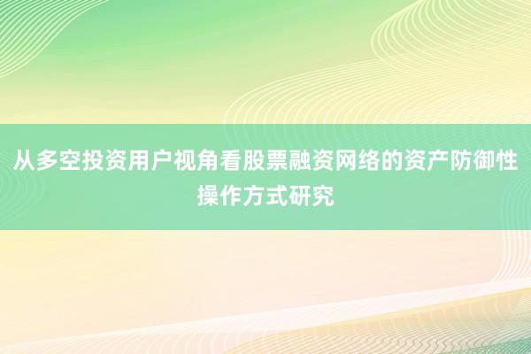 从多空投资用户视角看股票融资网络的资产防御性操作方式研究