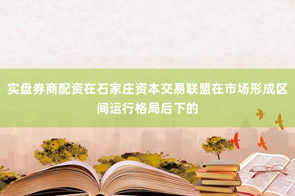 实盘券商配资在石家庄资本交易联盟在市场形成区间运行格局后下的
