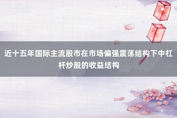 近十五年国际主流股市在市场偏强震荡结构下中杠杆炒股的收益结构