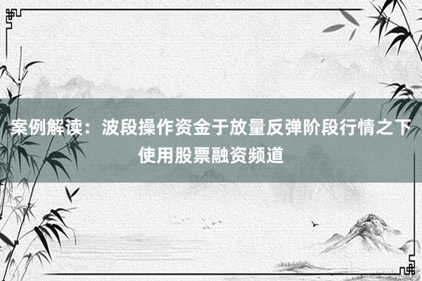 案例解读：波段操作资金于放量反弹阶段行情之下使用股票融资频道