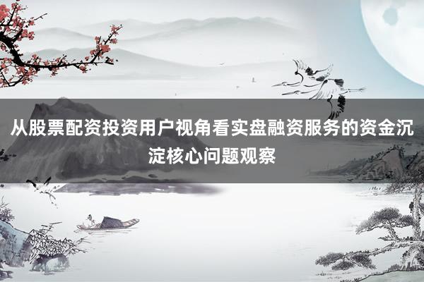 从股票配资投资用户视角看实盘融资服务的资金沉淀核心问题观察