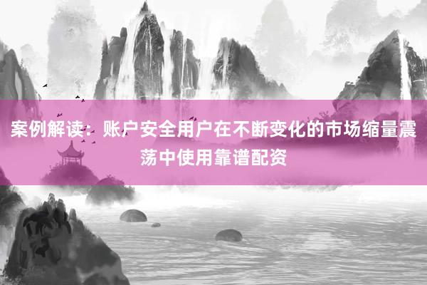 案例解读：账户安全用户在不断变化的市场缩量震荡中使用靠谱配资