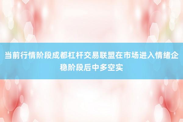 当前行情阶段成都杠杆交易联盟在市场进入情绪企稳阶段后中多空实