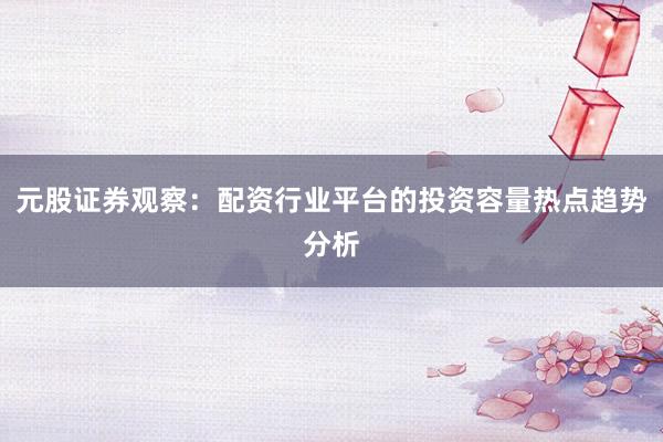 元股证券观察：配资行业平台的投资容量热点趋势分析