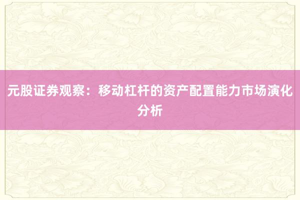元股证券观察：移动杠杆的资产配置能力市场演化分析