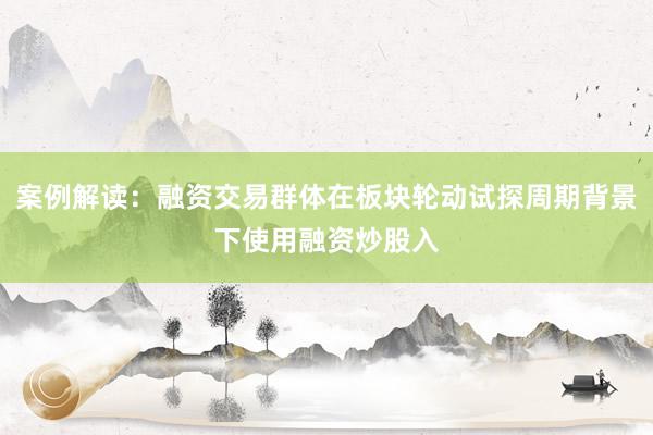 案例解读：融资交易群体在板块轮动试探周期背景下使用融资炒股入