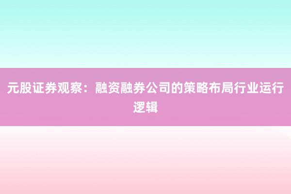 元股证券观察：融资融券公司的策略布局行业运行逻辑