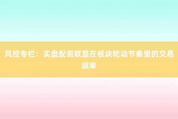 风控专栏：实盘配资联盟在板块轮动节奏里的交易频率