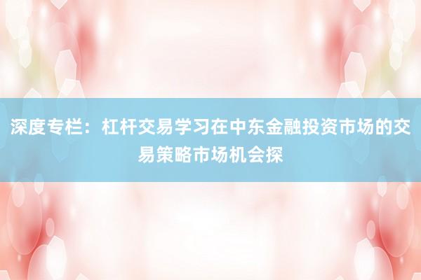 深度专栏：杠杆交易学习在中东金融投资市场的交易策略市场机会探