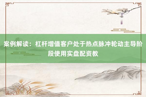 案例解读：杠杆增值客户处于热点脉冲轮动主导阶段使用实盘配资教