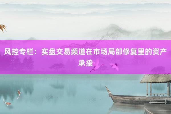 风控专栏：实盘交易频道在市场局部修复里的资产承接