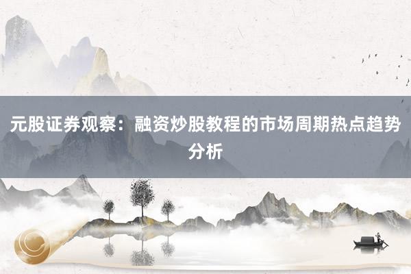 元股证券观察：融资炒股教程的市场周期热点趋势分析