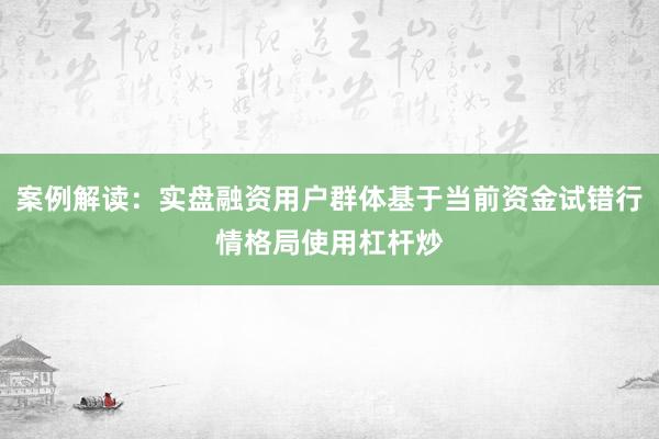 案例解读：实盘融资用户群体基于当前资金试错行情格局使用杠杆炒