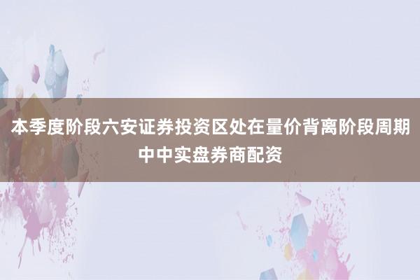 本季度阶段六安证券投资区处在量价背离阶段周期中中实盘券商配资