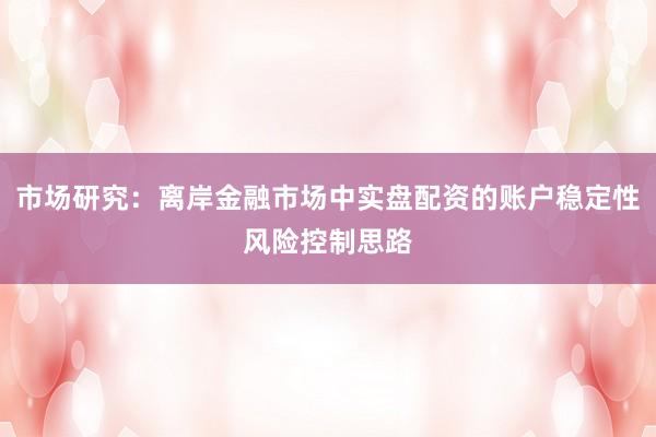 市场研究：离岸金融市场中实盘配资的账户稳定性风险控制思路
