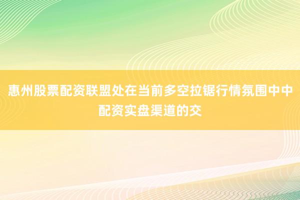 惠州股票配资联盟处在当前多空拉锯行情氛围中中配资实盘渠道的交